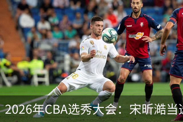 2026年CBA选秀大会：宋昕澔当选“状元”